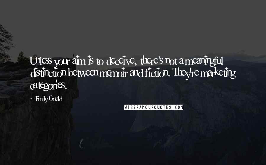 Emily Gould Quotes: Unless your aim is to deceive, there's not a meaningful distinction between memoir and fiction. They're marketing categories.