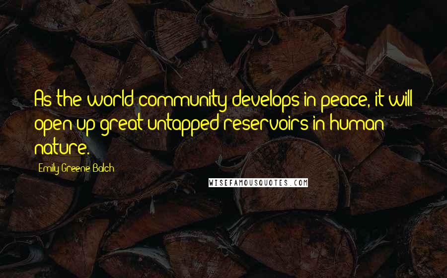 Emily Greene Balch Quotes: As the world community develops in peace, it will open up great untapped reservoirs in human nature.