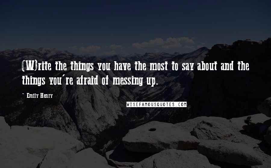 Emily Henry Quotes: (W)rite the things you have the most to say about and the things you're afraid of messing up.