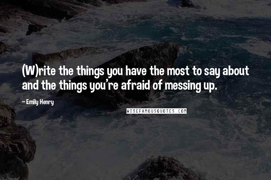 Emily Henry Quotes: (W)rite the things you have the most to say about and the things you're afraid of messing up.