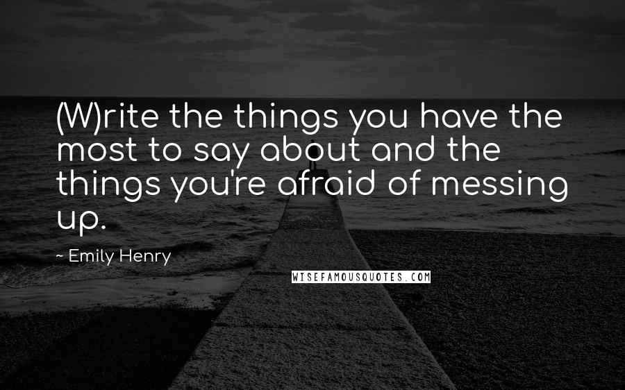 Emily Henry Quotes: (W)rite the things you have the most to say about and the things you're afraid of messing up.