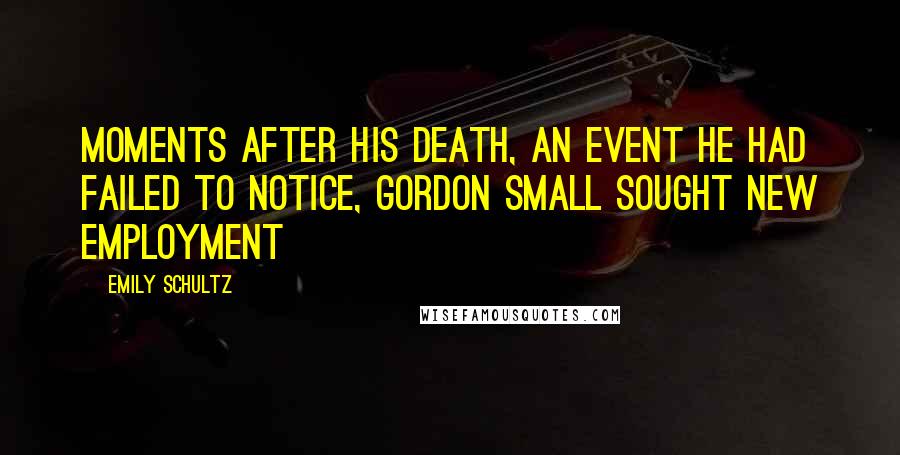 Emily Schultz Quotes: Moments after his death, an event he had failed to notice, Gordon Small sought new employment