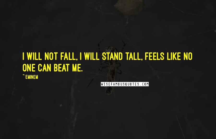 Eminem Quotes: I will not fall, I will stand tall, feels like no one can beat me.