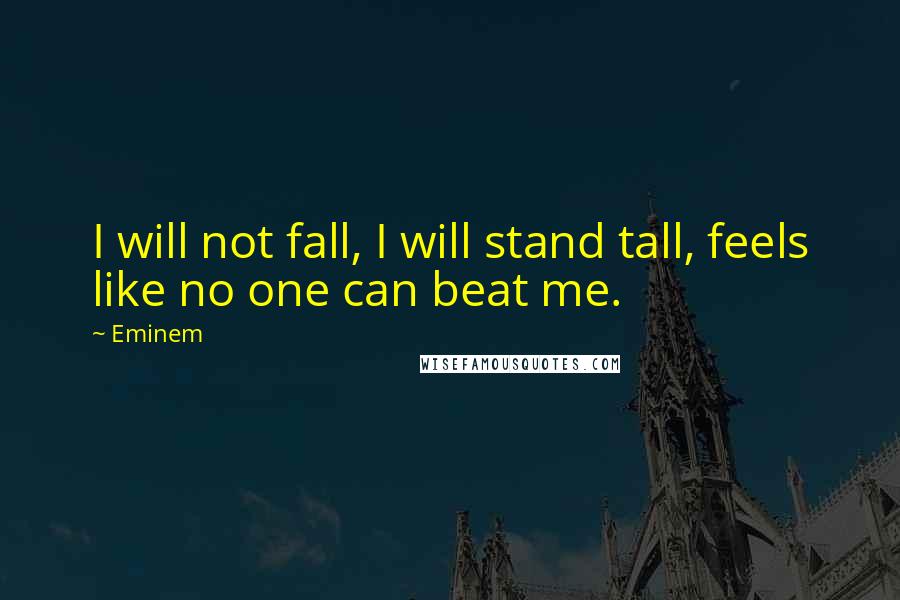 Eminem Quotes: I will not fall, I will stand tall, feels like no one can beat me.