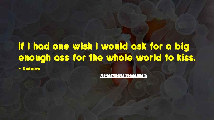 Eminem Quotes: If I had one wish I would ask for a big enough ass for the whole world to kiss.