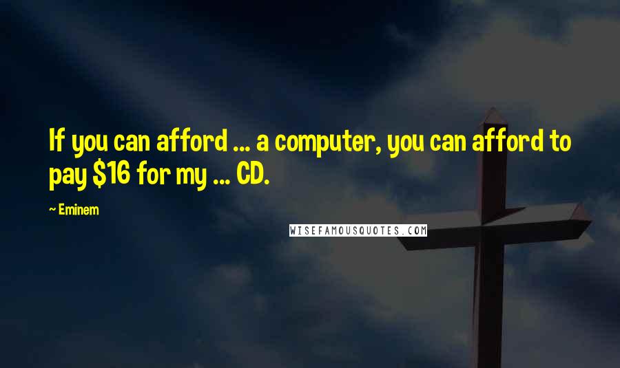 Eminem Quotes: If you can afford ... a computer, you can afford to pay $16 for my ... CD.