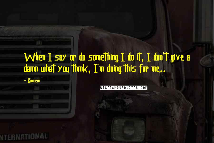 Eminem Quotes: When I say or do something I do it, I don't give a damn what you think, I'm doing this for me..