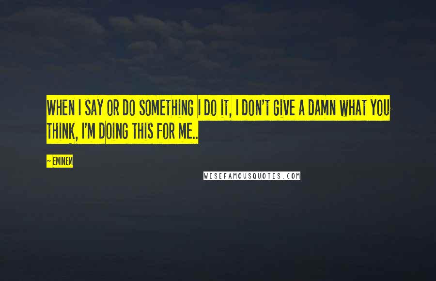 Eminem Quotes: When I say or do something I do it, I don't give a damn what you think, I'm doing this for me..