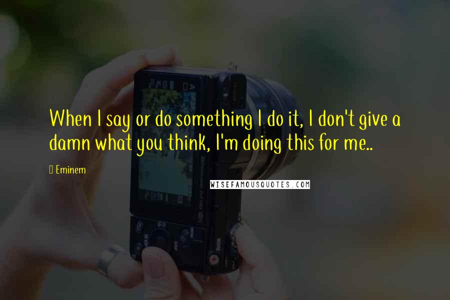 Eminem Quotes: When I say or do something I do it, I don't give a damn what you think, I'm doing this for me..