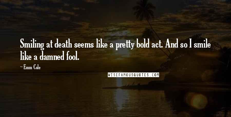 Emm Cole Quotes: Smiling at death seems like a pretty bold act. And so I smile like a damned fool.