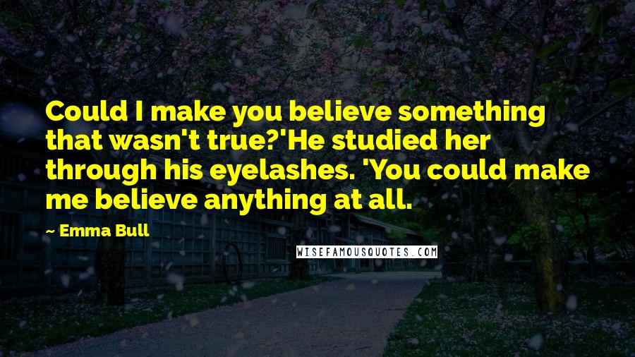 Emma Bull Quotes: Could I make you believe something that wasn't true?'He studied her through his eyelashes. 'You could make me believe anything at all.