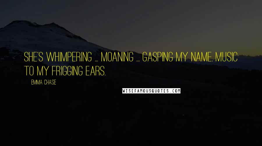 Emma Chase Quotes: She's whimpering ... moaning ... gasping my name. Music to my frigging ears.