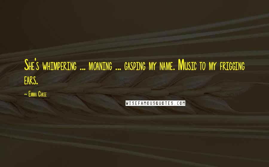 Emma Chase Quotes: She's whimpering ... moaning ... gasping my name. Music to my frigging ears.