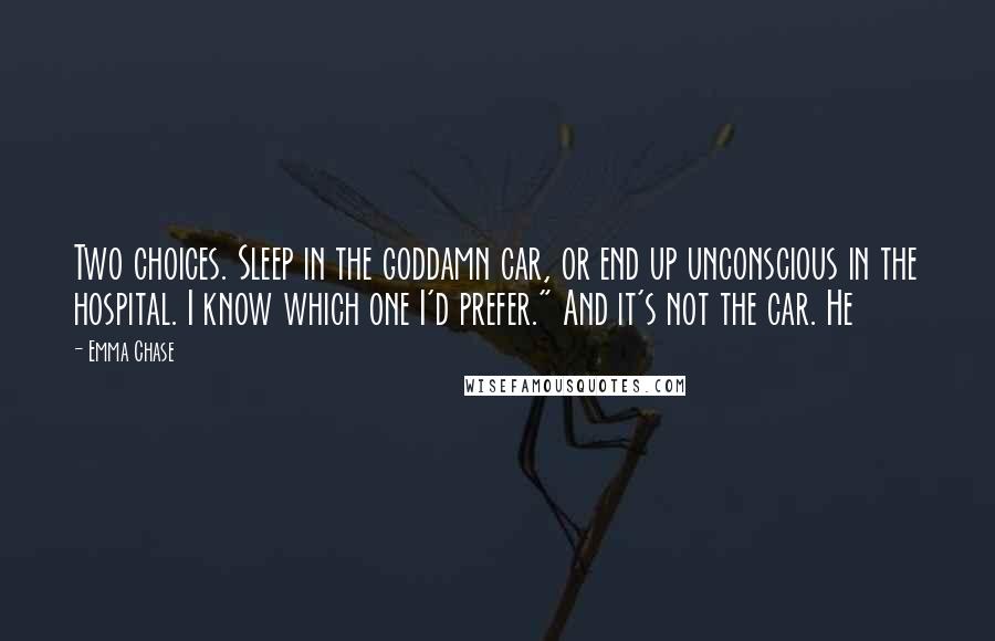 Emma Chase Quotes: Two choices. Sleep in the goddamn car, or end up unconscious in the hospital. I know which one I'd prefer." And it's not the car. He