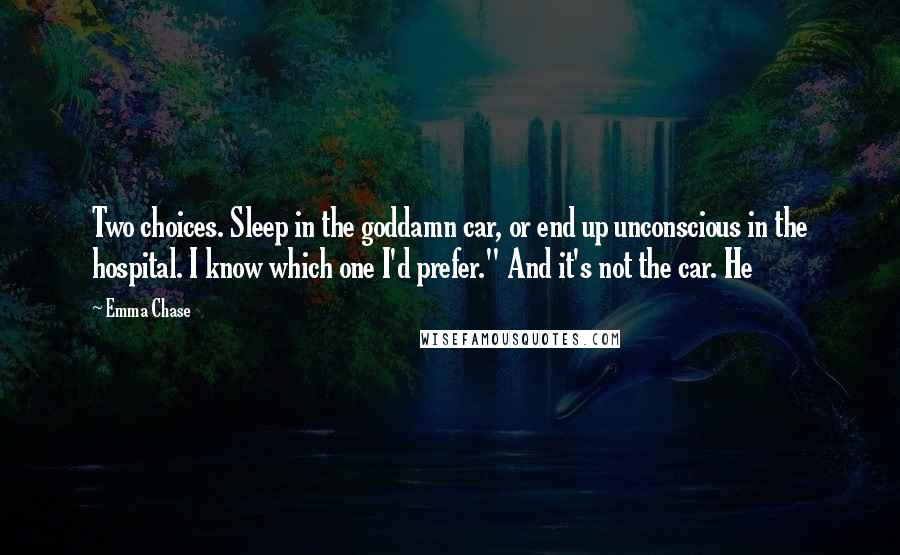 Emma Chase Quotes: Two choices. Sleep in the goddamn car, or end up unconscious in the hospital. I know which one I'd prefer." And it's not the car. He