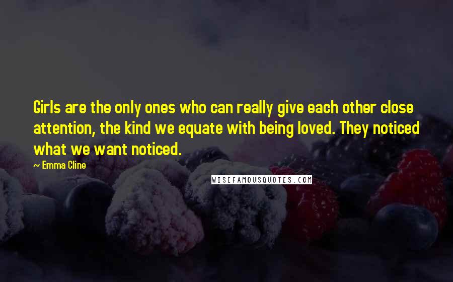 Emma Cline Quotes: Girls are the only ones who can really give each other close attention, the kind we equate with being loved. They noticed what we want noticed.