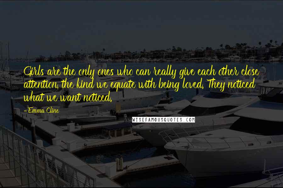 Emma Cline Quotes: Girls are the only ones who can really give each other close attention, the kind we equate with being loved. They noticed what we want noticed.