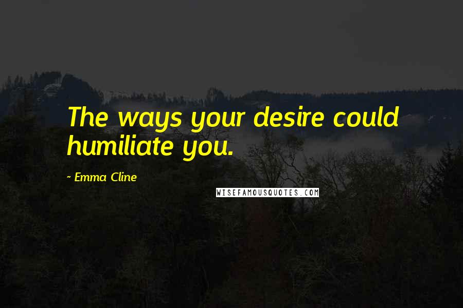 Emma Cline Quotes: The ways your desire could humiliate you.