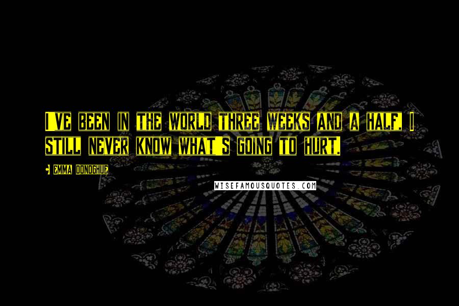 Emma Donoghue Quotes: I've been in the world three weeks and a half, I still never know what's going to hurt.