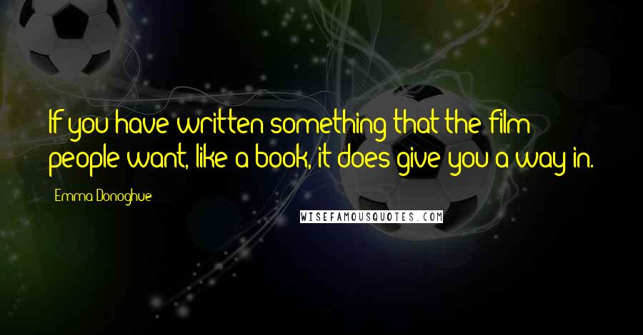 Emma Donoghue Quotes: If you have written something that the film people want, like a book, it does give you a way in.