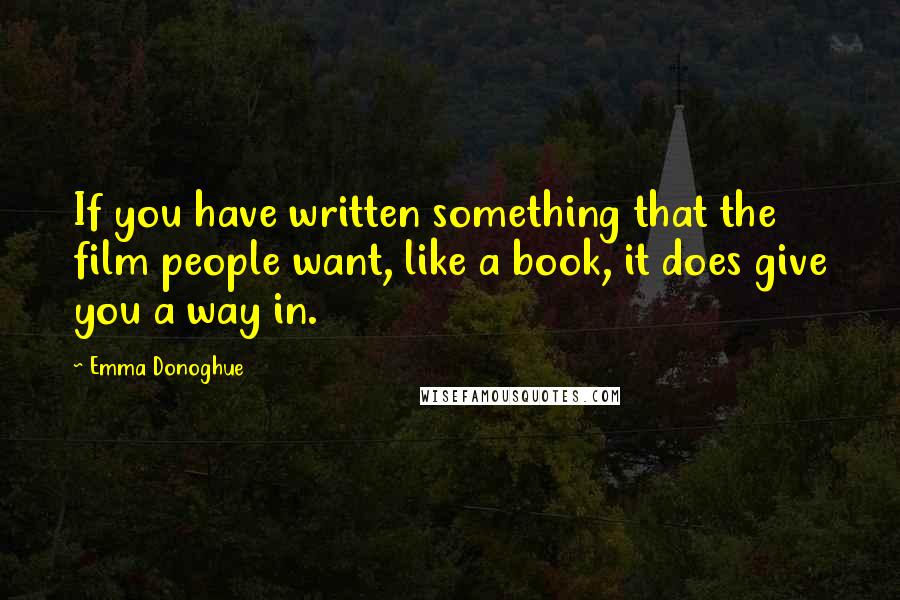 Emma Donoghue Quotes: If you have written something that the film people want, like a book, it does give you a way in.