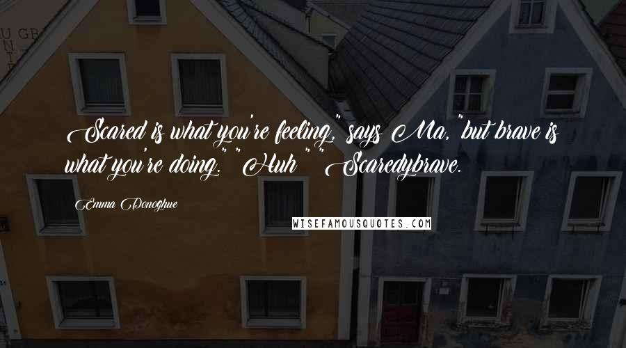 Emma Donoghue Quotes: Scared is what you're feeling," says Ma, "but brave is what you're doing." "Huh?" "Scaredybrave.