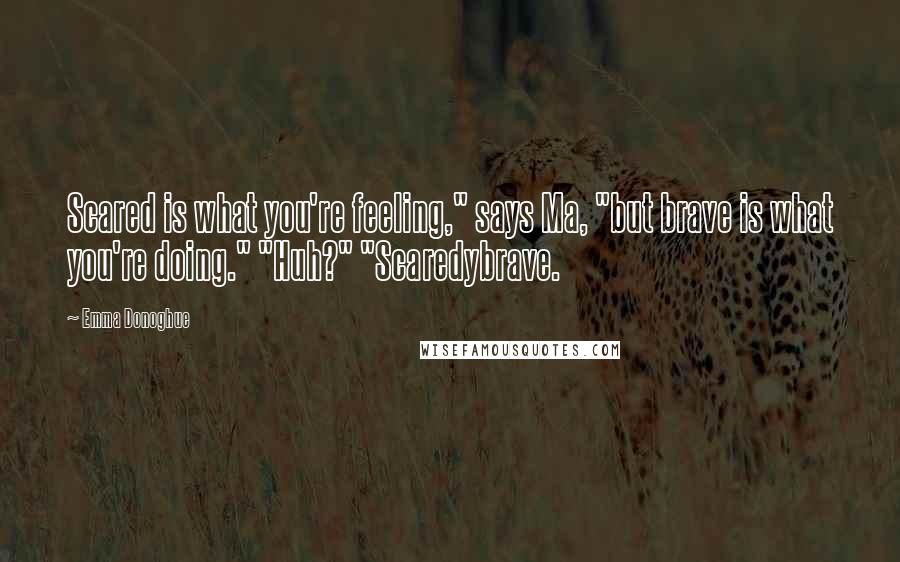 Emma Donoghue Quotes: Scared is what you're feeling," says Ma, "but brave is what you're doing." "Huh?" "Scaredybrave.