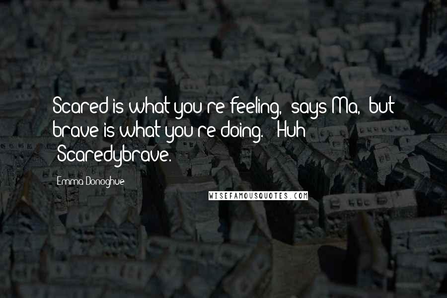 Emma Donoghue Quotes: Scared is what you're feeling," says Ma, "but brave is what you're doing." "Huh?" "Scaredybrave.