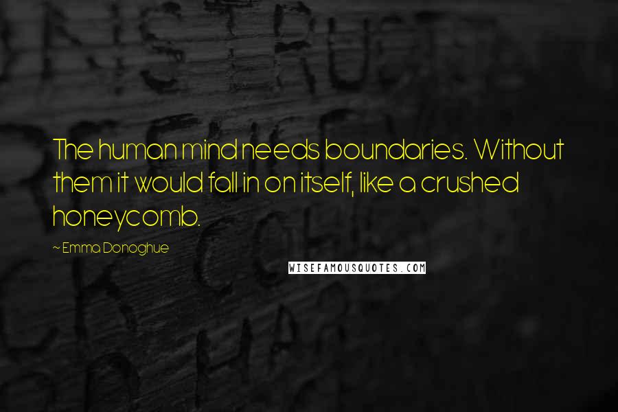 Emma Donoghue Quotes: The human mind needs boundaries. Without them it would fall in on itself, like a crushed honeycomb.