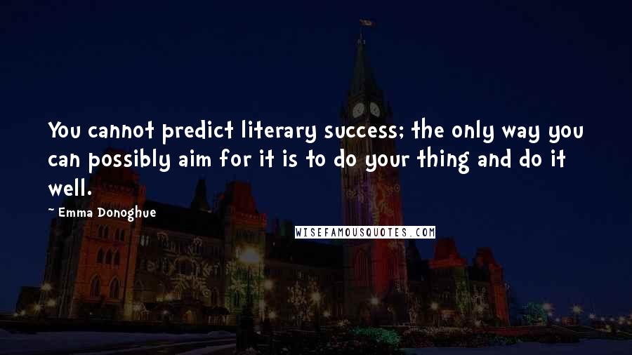 Emma Donoghue Quotes: You cannot predict literary success; the only way you can possibly aim for it is to do your thing and do it well.