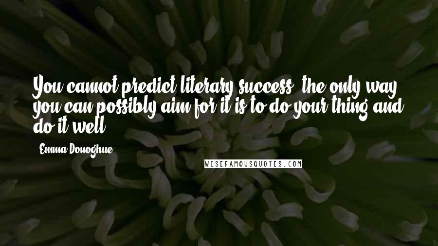 Emma Donoghue Quotes: You cannot predict literary success; the only way you can possibly aim for it is to do your thing and do it well.