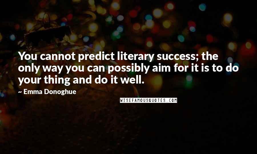 Emma Donoghue Quotes: You cannot predict literary success; the only way you can possibly aim for it is to do your thing and do it well.