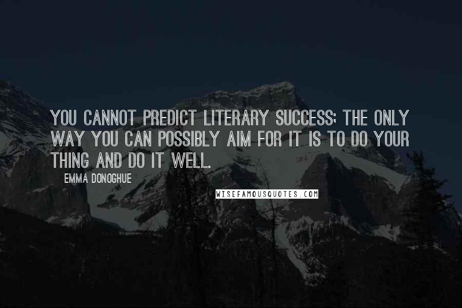 Emma Donoghue Quotes: You cannot predict literary success; the only way you can possibly aim for it is to do your thing and do it well.