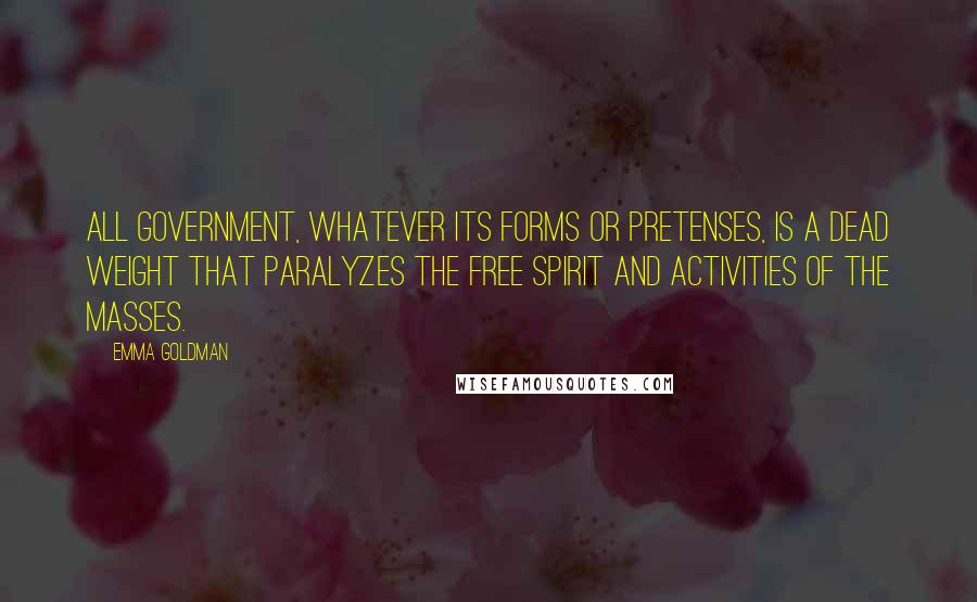 Emma Goldman Quotes: All government, whatever its forms or pretenses, is a dead weight that paralyzes the free spirit and activities of the masses.