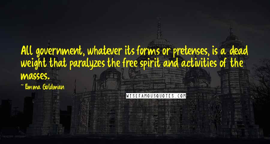 Emma Goldman Quotes: All government, whatever its forms or pretenses, is a dead weight that paralyzes the free spirit and activities of the masses.