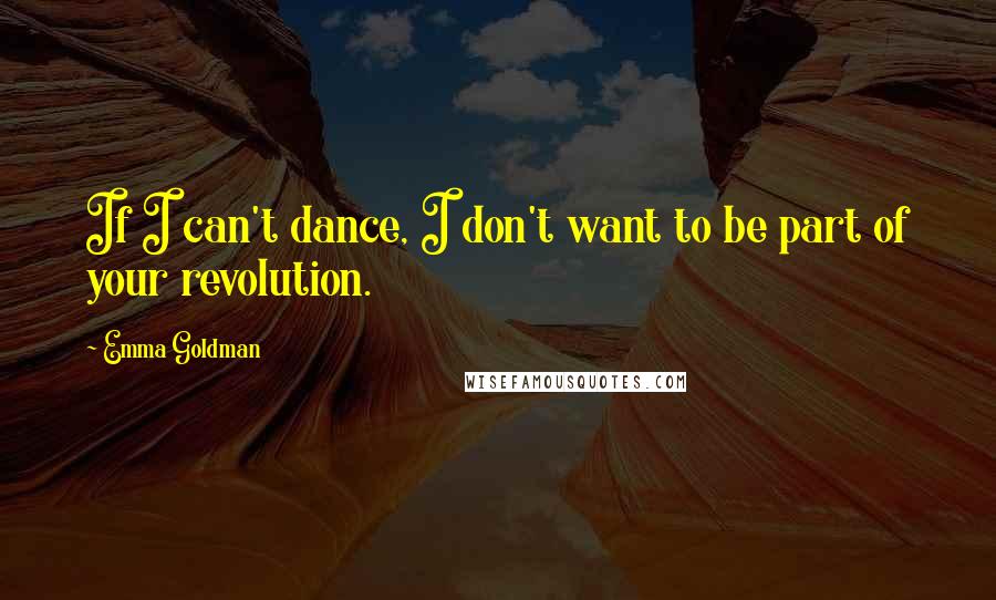 Emma Goldman Quotes: If I can't dance, I don't want to be part of your revolution.