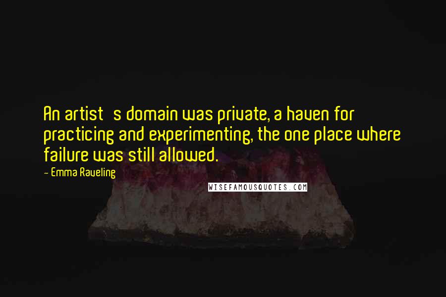 Emma Raveling Quotes: An artist's domain was private, a haven for practicing and experimenting, the one place where failure was still allowed.