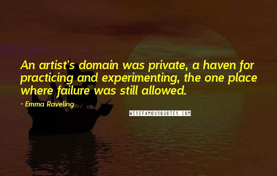 Emma Raveling Quotes: An artist's domain was private, a haven for practicing and experimenting, the one place where failure was still allowed.