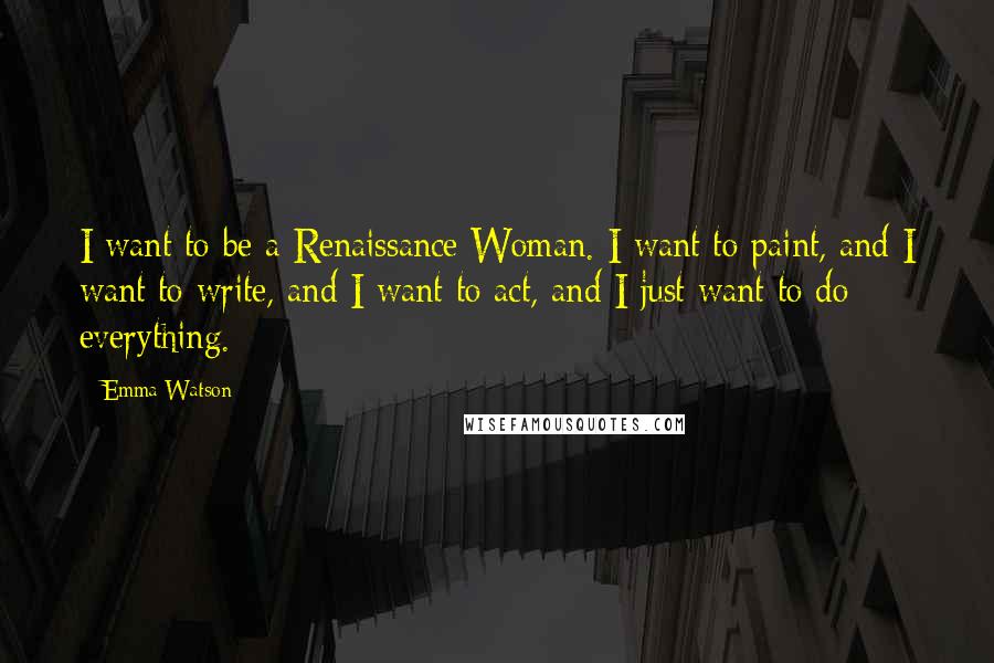 Emma Watson Quotes: I want to be a Renaissance Woman. I want to paint, and I want to write, and I want to act, and I just want to do everything.