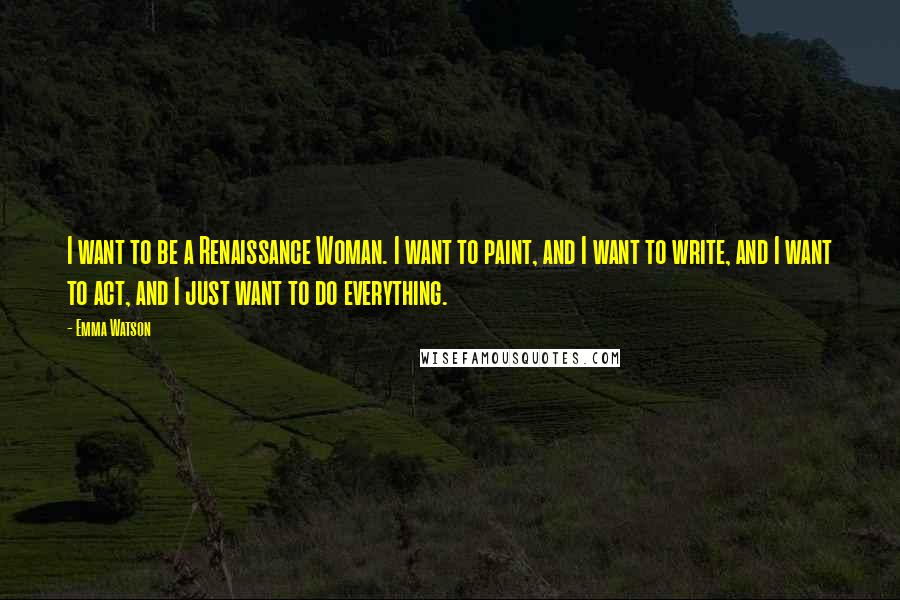 Emma Watson Quotes: I want to be a Renaissance Woman. I want to paint, and I want to write, and I want to act, and I just want to do everything.