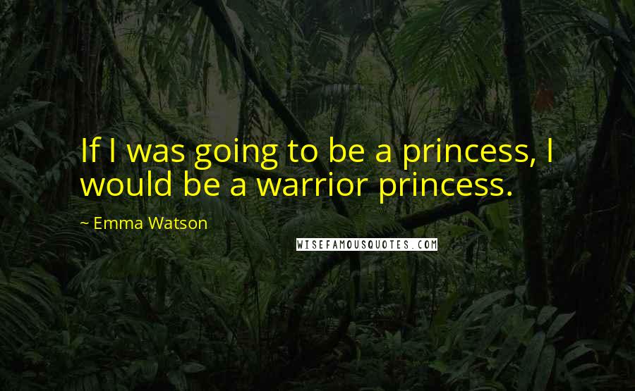 Emma Watson Quotes: If I was going to be a princess, I would be a warrior princess.