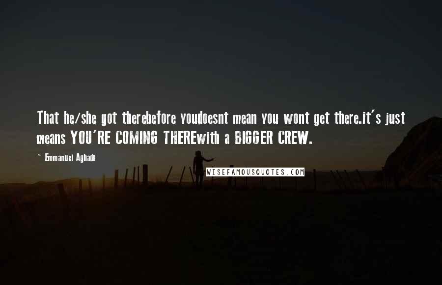 Emmanuel Aghado Quotes: That he/she got therebefore youdoesnt mean you wont get there.it's just means YOU'RE COMING THEREwith a BIGGER CREW.