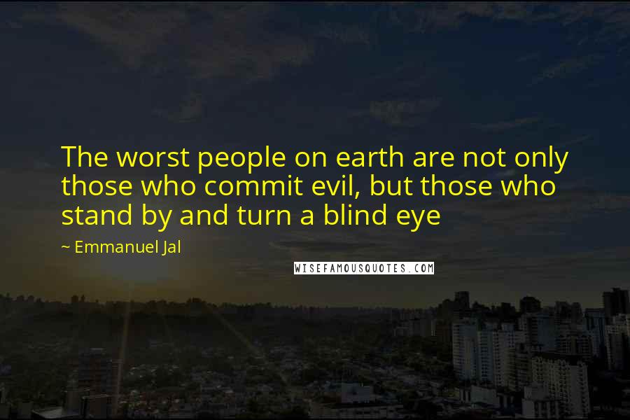 Emmanuel Jal Quotes: The worst people on earth are not only those who commit evil, but those who stand by and turn a blind eye