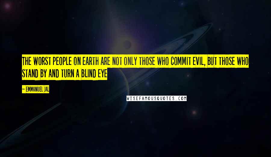 Emmanuel Jal Quotes: The worst people on earth are not only those who commit evil, but those who stand by and turn a blind eye