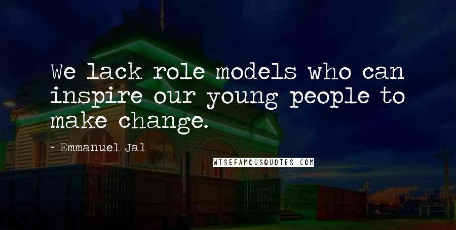 Emmanuel Jal Quotes: We lack role models who can inspire our young people to make change.