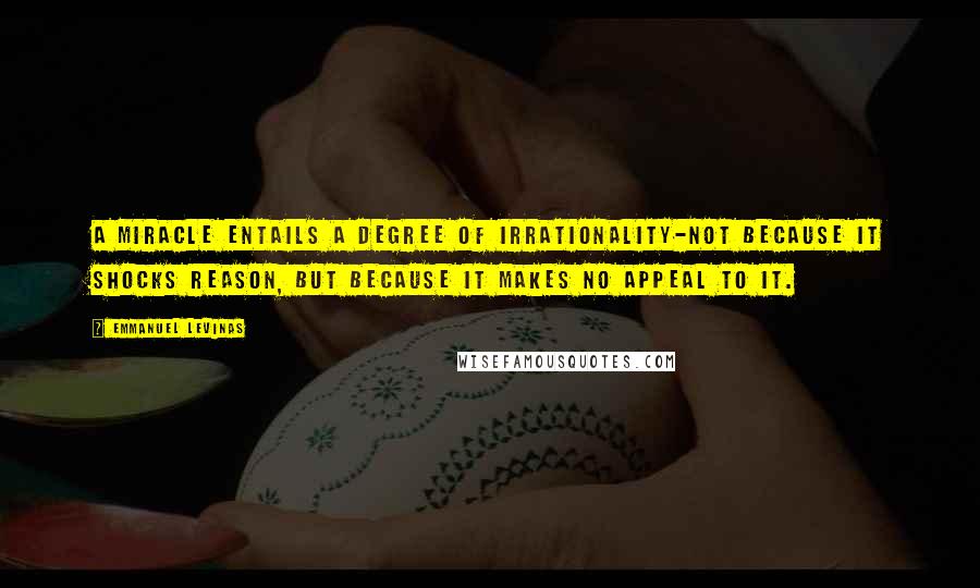 Emmanuel Levinas Quotes: A miracle entails a degree of irrationality-not because it shocks reason, but because it makes no appeal to it.