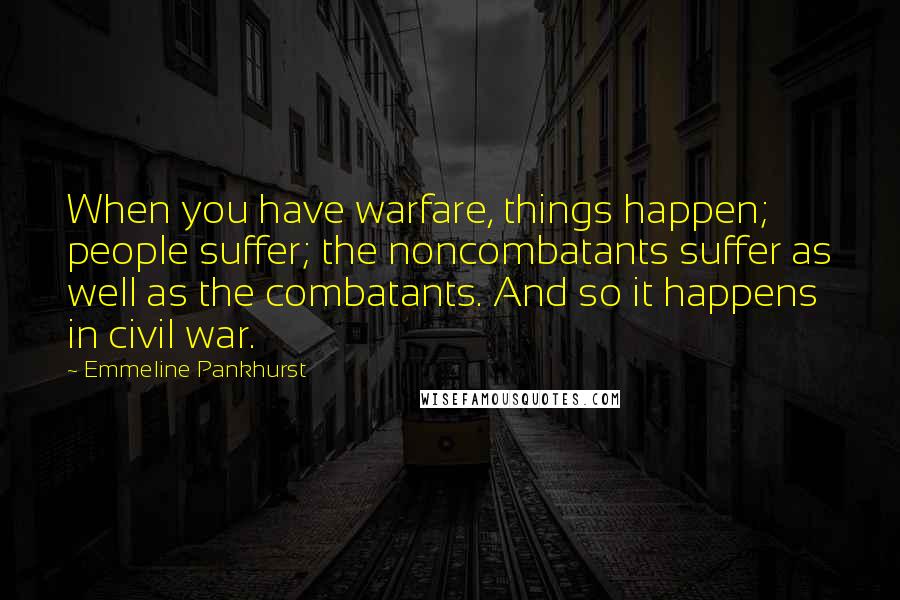 Emmeline Pankhurst Quotes: When you have warfare, things happen; people suffer; the noncombatants suffer as well as the combatants. And so it happens in civil war.