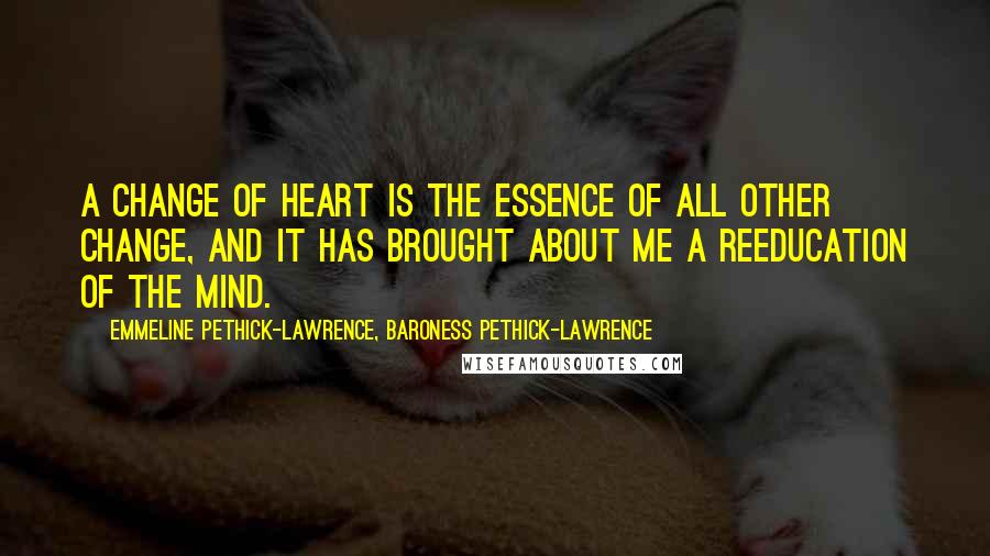 Emmeline Pethick-Lawrence, Baroness Pethick-Lawrence Quotes: A change of heart is the essence of all other change, and it has brought about me a reeducation of the mind.