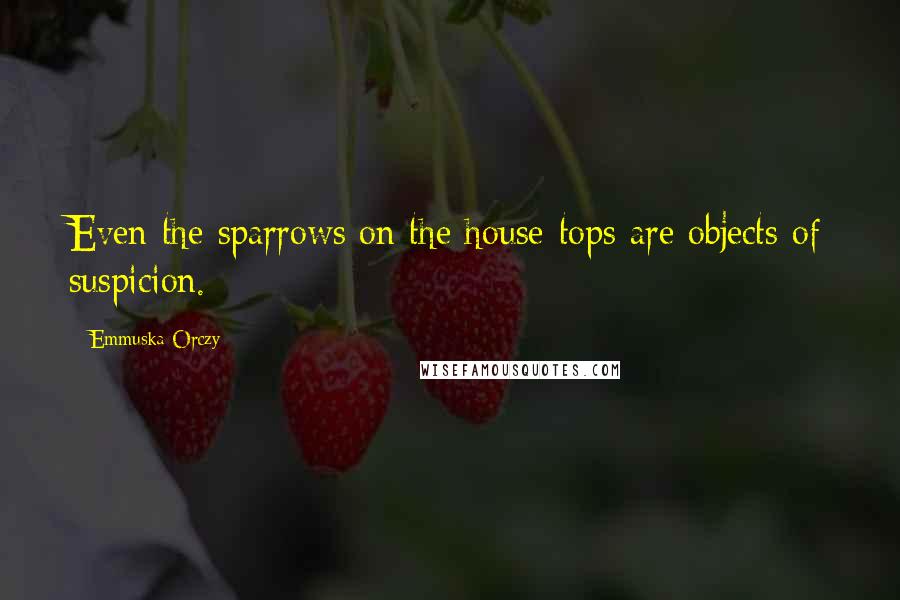 Emmuska Orczy Quotes: Even the sparrows on the house-tops are objects of suspicion.