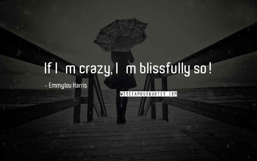 Emmylou Harris Quotes: If I'm crazy, I'm blissfully so!